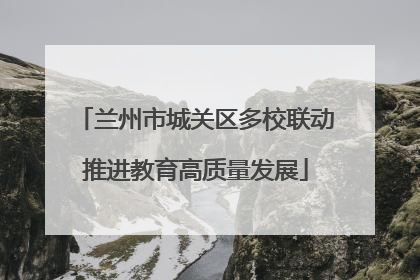 兰州市城关区多校联动推进教育高质量发展